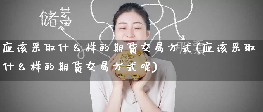 应该采取什么样的期货交易方式(应该采取什么样的期货交易方式呢)_纳指期货_第1张_宝勘金融网 应该采取什么样的期货交易方式(应该采取什么样的期货交易方式呢)_https://www.baokan.net_纳指期货_第1张
