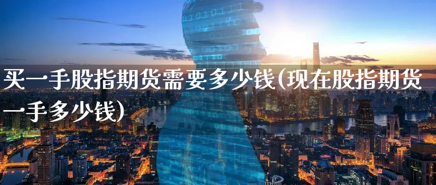 买一手股指期货需要多少钱(现在股指期货一手多少钱)_https://www.baokan.net_期货百科_第1张