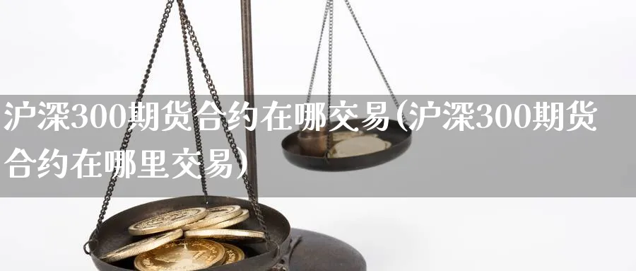 沪深300期货合约在哪交易(沪深300期货合约在哪里交易)_https://www.baokan.net_期货交易_第1张
