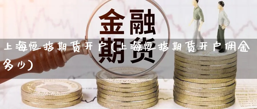 上海恒指期货开户(上海恒指期货开户佣金多少)_https://www.baokan.net_期货行情_第1张