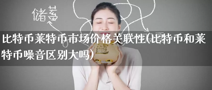 比特币莱特币市场价格关联性(比特币和莱特币噪音区别大吗)_https://www.baokan.net_币圈行情_第1张