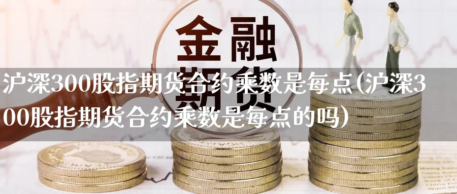 沪深300股指期货合约乘数是每点(沪深300股指期货合约乘数是每点的吗)_https://www.baokan.net_期货软件_第1张