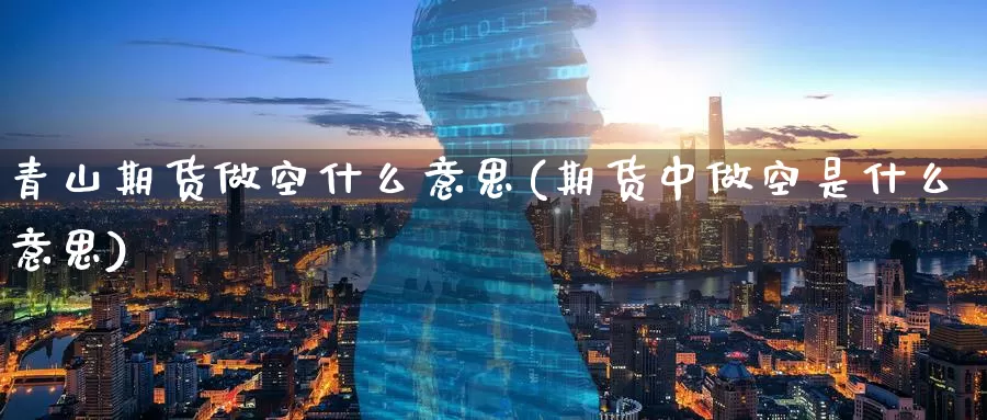 青山期货做空什么意思(期货中做空是什么意思)_期货百科_第1张_宝勘金融网 青山期货做空什么意思(期货中做空是什么意思)_https://www.baokan.net_期货百科_第1张