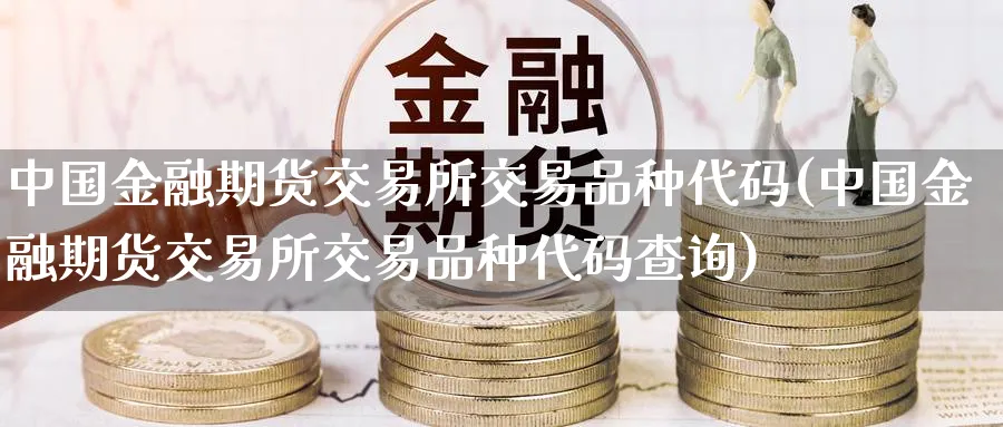 中国金融期货交易所交易品种代码(中国金融期货交易所交易品种代码查询)_https://www.baokan.net_期货平台_第1张