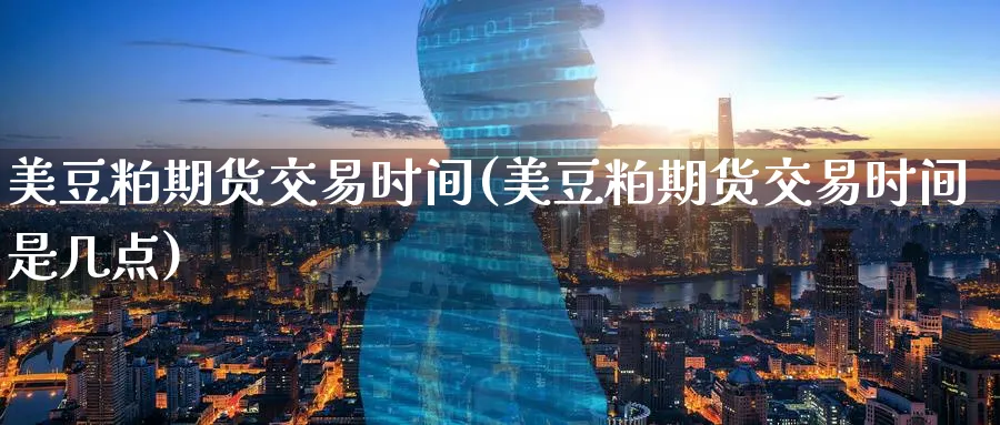 美豆粕期货交易时间(美豆粕期货交易时间是几点)_https://www.baokan.net_期货交易_第1张