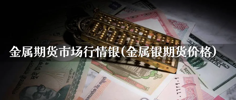 金属期货市场行情银(金属银期货价格)_https://www.baokan.net_国际期货_第1张