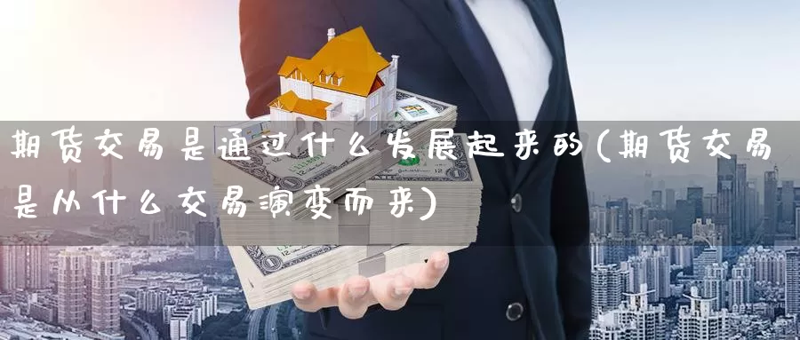 期货交易是通过什么发展起来的(期货交易是从什么交易演变而来)_https://www.baokan.net_期货百科_第1张
