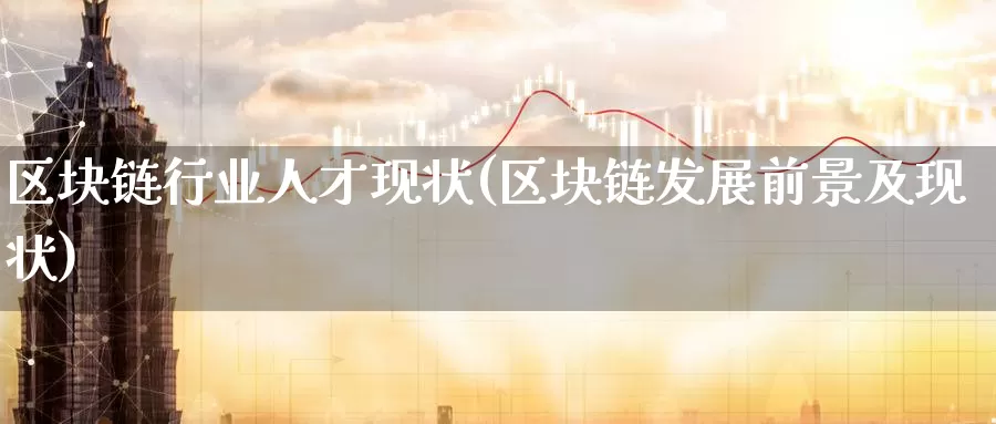 区块链行业人才现状(区块链发展前景及现状)_https://www.baokan.net_币圈行情_第1张