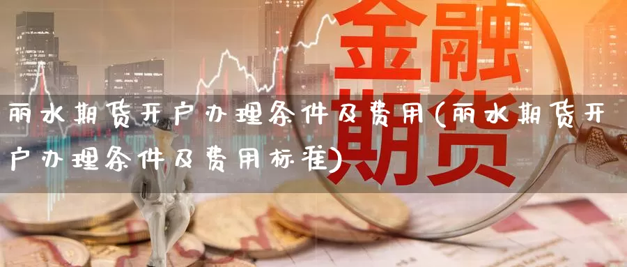 丽水期货开户办理条件及费用(丽水期货开户办理条件及费用标准)_https://www.baokan.net_期货软件_第1张