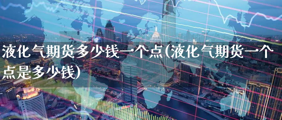 液化气期货多少钱一个点(液化气期货一个点是多少钱)_https://www.baokan.net_期货培训_第1张