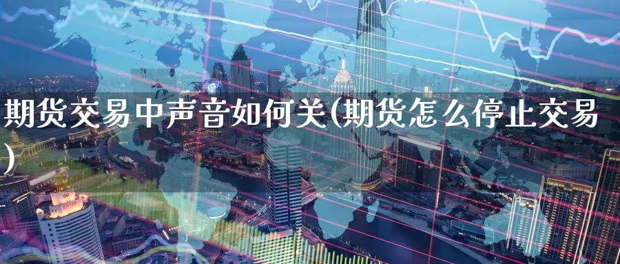 期货交易中声音如何关(期货怎么停止交易)_期货开户_第1张_宝勘金融网 期货交易中声音如何关(期货怎么停止交易)_https://www.baokan.net_期货开户_第1张