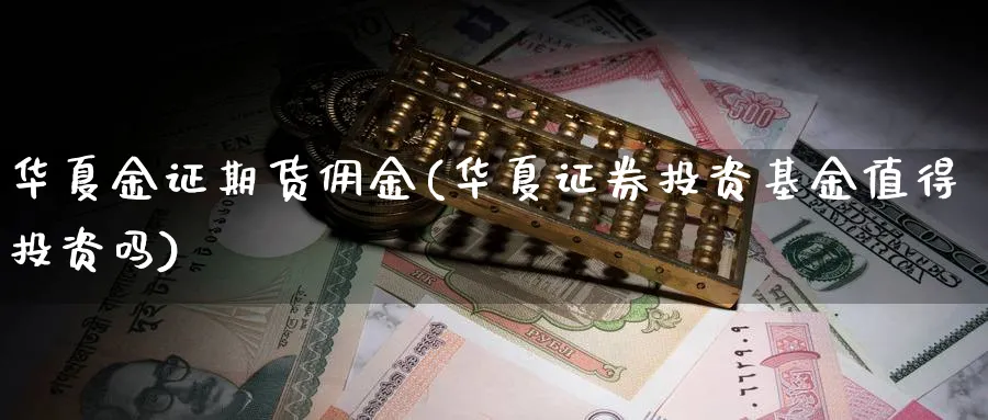 华夏金证期货佣金(华夏证券投资基金值得投资吗)_https://www.baokan.net_黄金期货_第1张