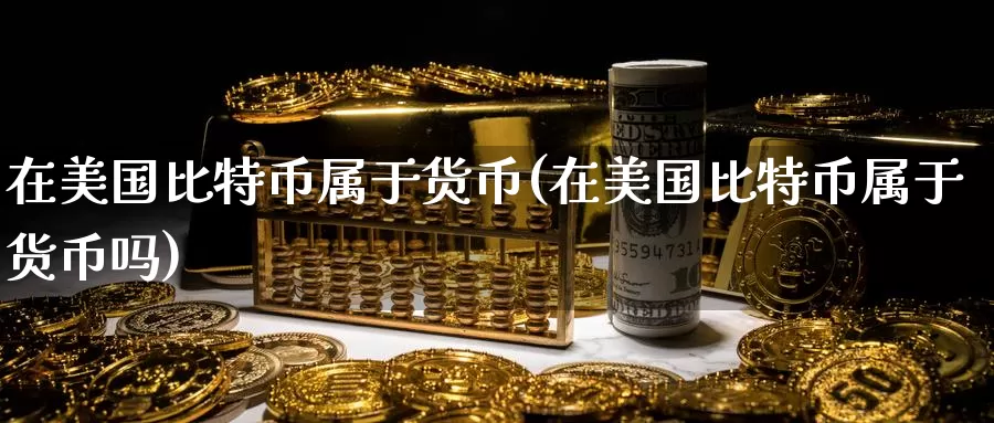 在美国比特币属于货币(在美国比特币属于货币吗)_https://www.baokan.net_币圈行情_第1张