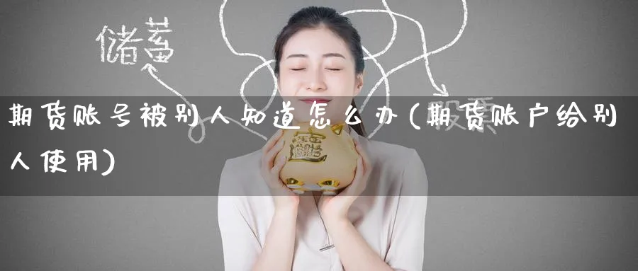期货账号被别人知道怎么办(期货账户给别人使用)_https://www.baokan.net_期货分析_第1张