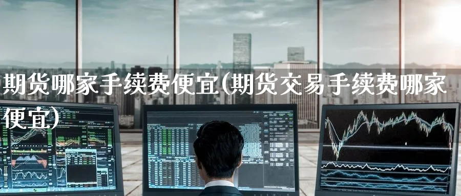 期货哪家手续费便宜(期货交易手续费哪家便宜)_https://www.baokan.net_期货开户_第1张