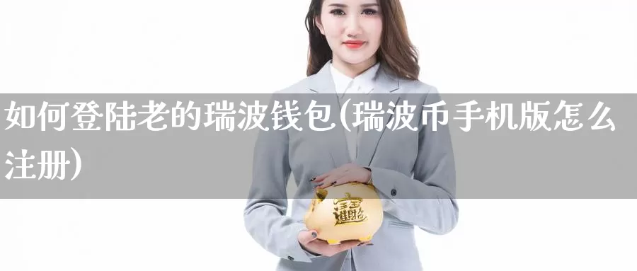 如何登陆老的瑞波钱包(瑞波币手机版怎么注册)_https://www.baokan.net_币圈行情_第1张