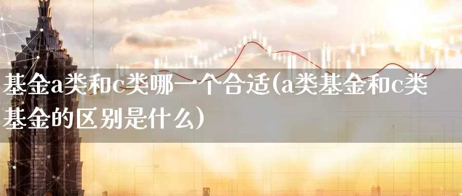 基金a类和c类哪一个合适(a类基金和c类基金的区别是什么)_期货入门_第1张_宝勘金融网 基金a类和c类哪一个合适(a类基金和c类基金的区别是什么)_https://www.baokan.net_期货入门_第1张