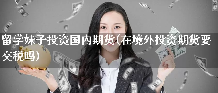 留学妹子投资国内期货(在境外投资期货要交税吗)_https://www.baokan.net_期货入门_第1张