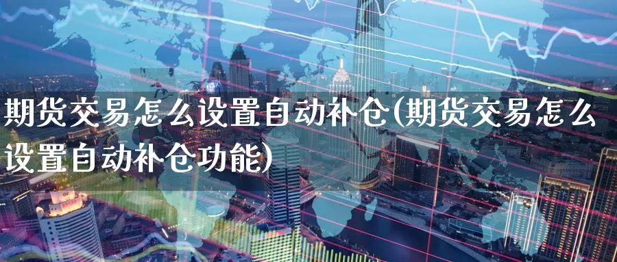 期货交易怎么设置自动补仓(期货交易怎么设置自动补仓功能)_https://www.baokan.net_原油期货_第1张