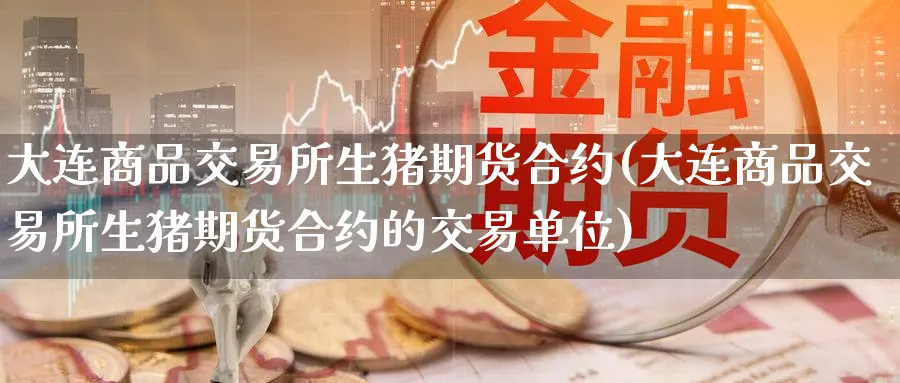 大连商品交易所生猪期货合约(大连商品交易所生猪期货合约的交易单位)_https://www.baokan.net_期货百科_第1张