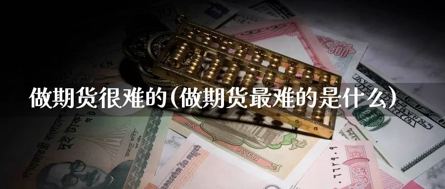 做期货很难的(做期货最难的是什么)_https://www.baokan.net_期货公司_第1张