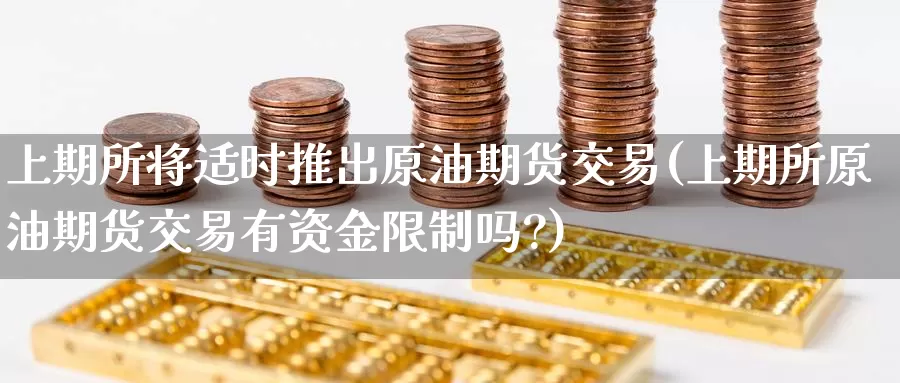 上期所将适时推出原油期货交易(上期所原油期货交易有资金限制吗?)_https://www.baokan.net_纳指期货_第1张