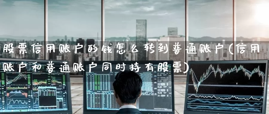 股票信用账户的钱怎么转到普通账户(信用账户和普通账户同时持有股票)_https://www.baokan.net_期货开户_第1张
