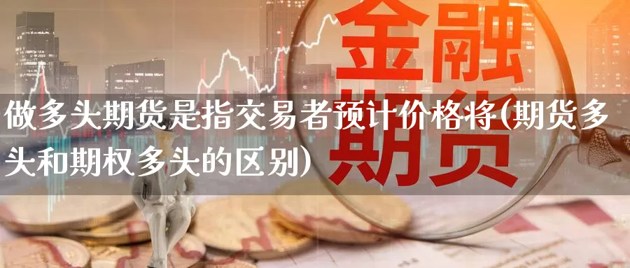 做多头期货是指交易者预计价格将(期货多头和期权多头的区别)_期货平台_第1张_宝勘金融网 做多头期货是指交易者预计价格将(期货多头和期权多头的区别)_https://www.baokan.net_期货平台_第1张