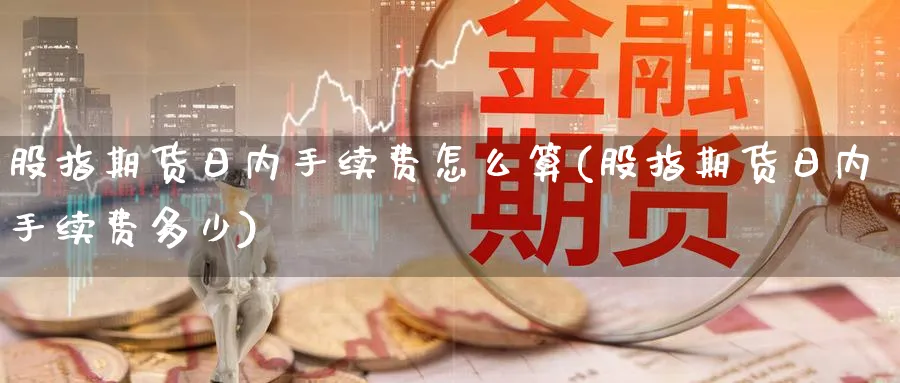 股指期货日内手续费怎么算(股指期货日内手续费多少)_https://www.baokan.net_原油期货_第1张
