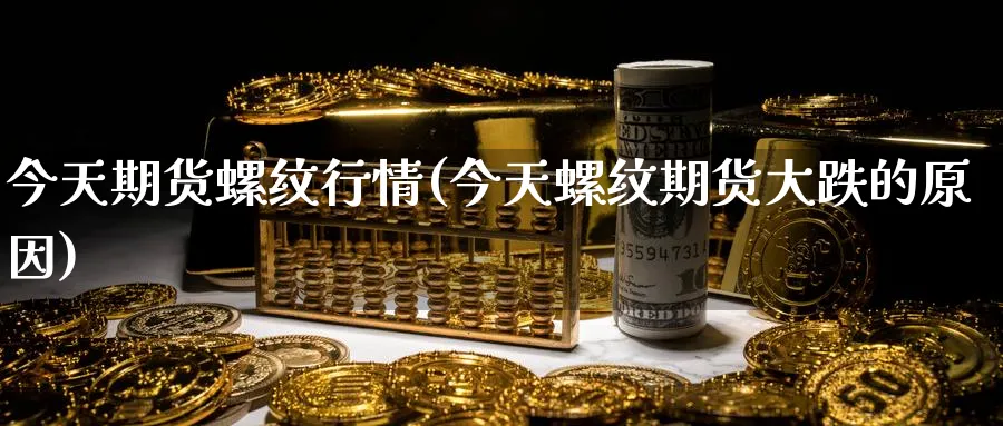 今天期货螺纹行情(今天螺纹期货大跌的原因)_https://www.baokan.net_黄金期货_第1张
