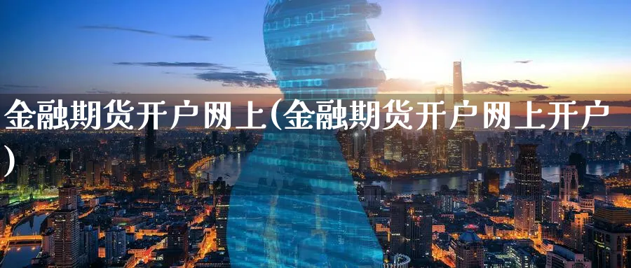 金融期货开户网上(金融期货开户网上开户)_https://www.baokan.net_期货交易_第1张