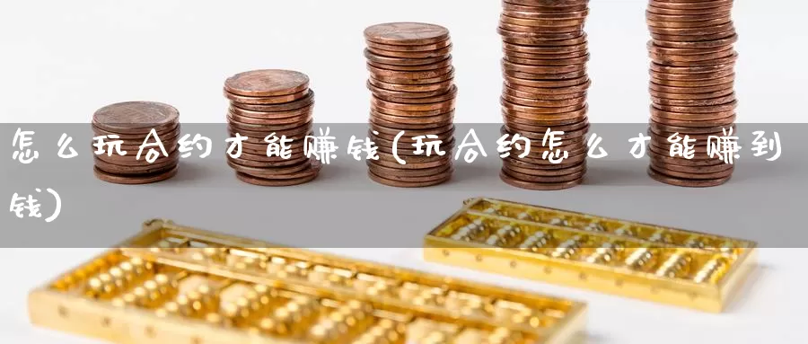 怎么玩合约才能赚钱(玩合约怎么才能赚到钱)_https://www.baokan.net_币圈行情_第1张