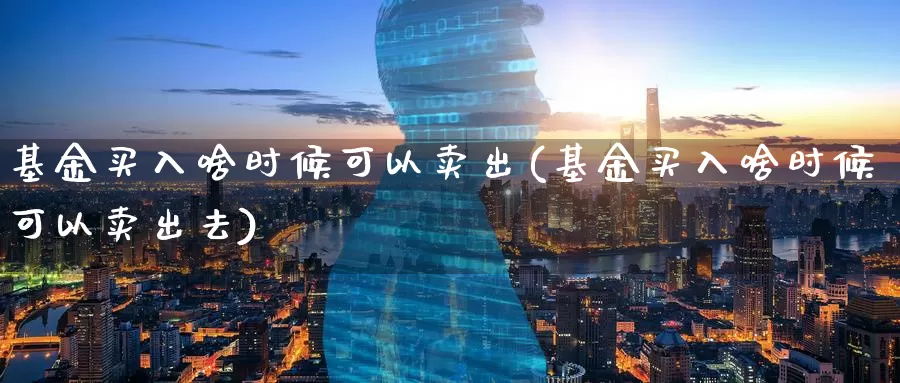 基金买入啥时候可以卖出(基金买入啥时候可以卖出去)_https://www.baokan.net_期货技术_第1张