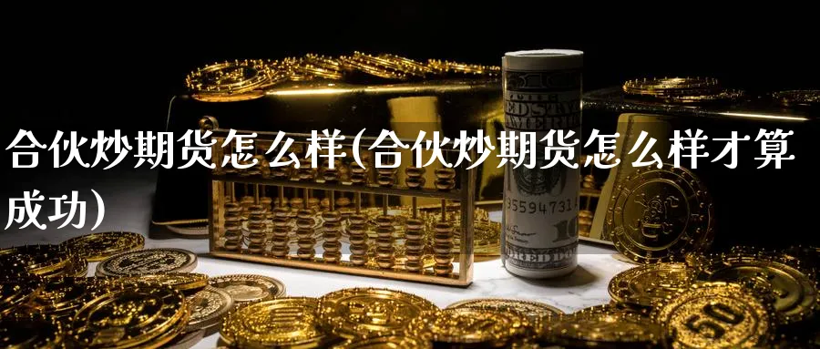 合伙炒期货怎么样(合伙炒期货怎么样才算成功)_https://www.baokan.net_期货喊单_第1张