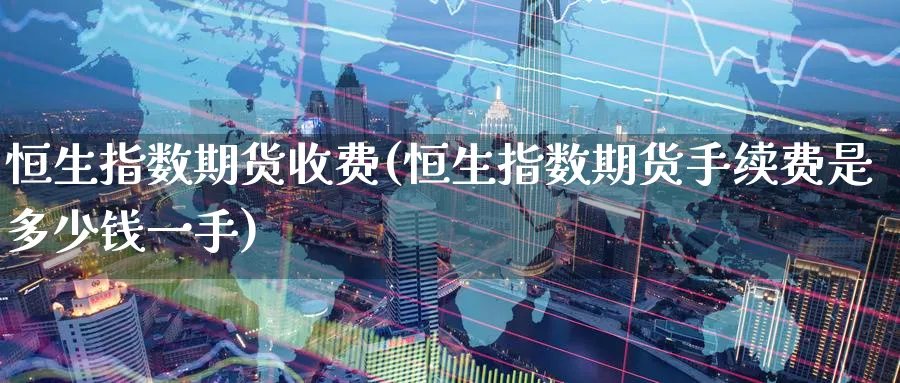 恒生指数期货收费(恒生指数期货手续费是多少钱一手)_https://www.baokan.net_期货分析_第1张