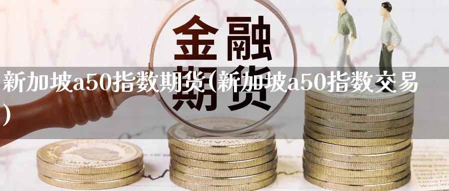 新加坡a50指数期货(新加坡a50指数交易)_https://www.baokan.net_期货入门_第1张