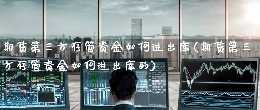 期货第三方存管资金如何进出库(期货第三方存管资金如何进出库的)_https://www.baokan.net_期货分析_第1张