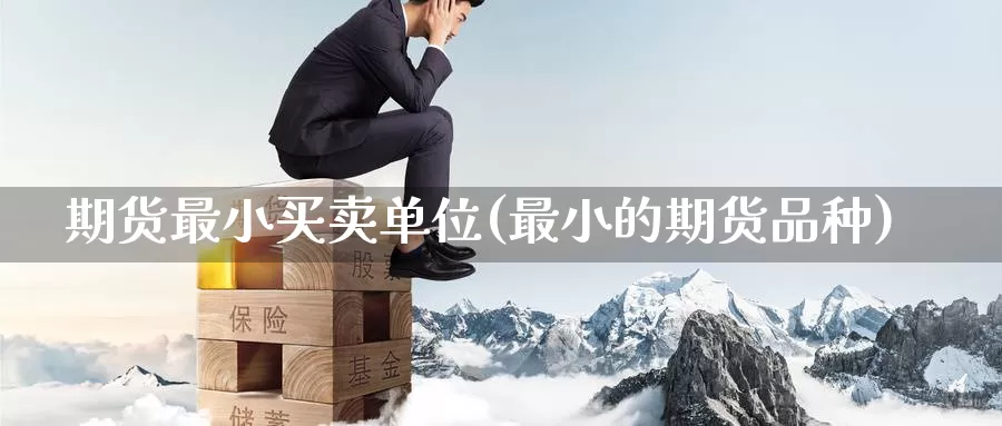 期货最小买卖单位(最小的期货品种)_https://www.baokan.net_期货分析_第1张