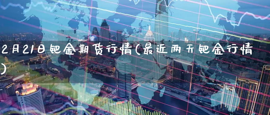 2月21日钯金期货行情(最近两天钯金行情)_https://www.baokan.net_期货平台_第1张