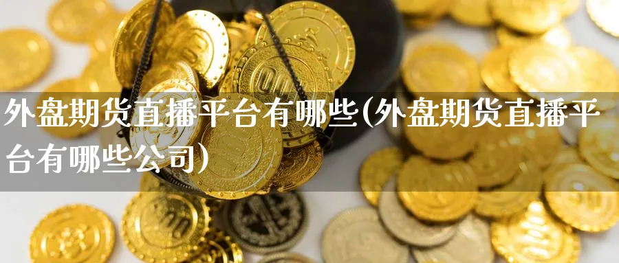 外盘期货直播平台有哪些(外盘期货直播平台有哪些公司)_https://www.baokan.net_期货入门_第1张
