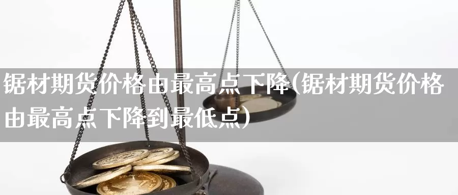 锯材期货价格由最高点下降(锯材期货价格由最高点下降到最低点)_https://www.baokan.net_国际期货_第1张