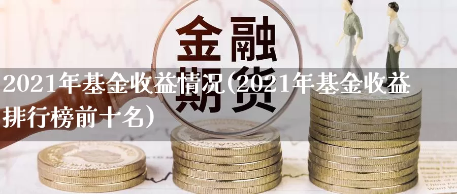 2021年基金收益情况(2021年基金收益排行榜前十名)_https://www.baokan.net_原油期货_第1张