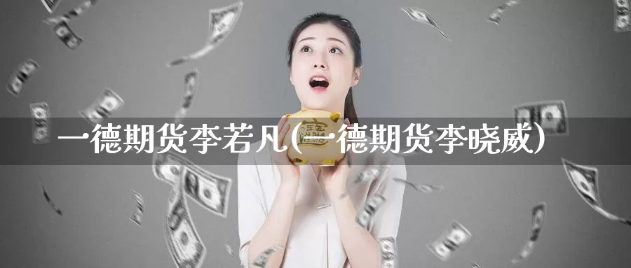 一德期货李若凡(一德期货李晓威)_https://www.baokan.net_期货平台_第1张