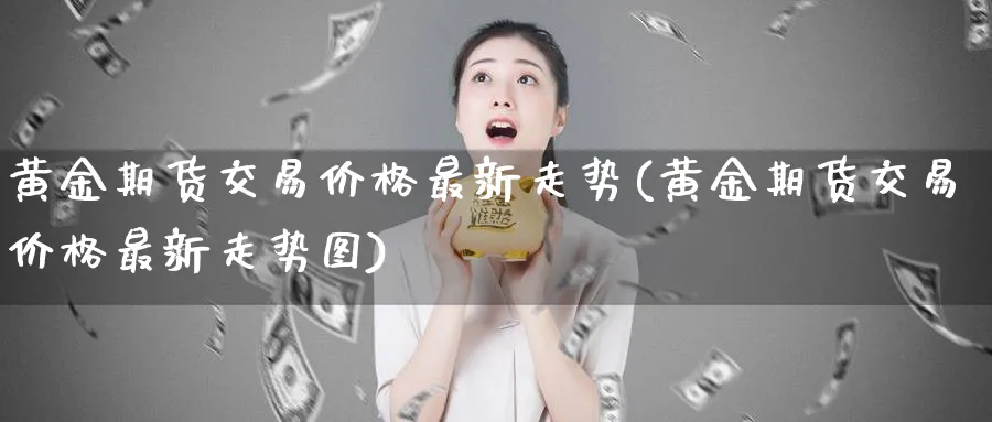 黄金期货交易价格最新走势(黄金期货交易价格最新走势图)_https://www.baokan.net_期货开户_第1张