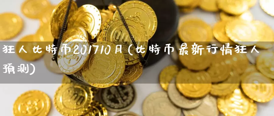 狂人比特币201710月(比特币最新行情狂人预测)_https://www.baokan.net_币圈行情_第1张