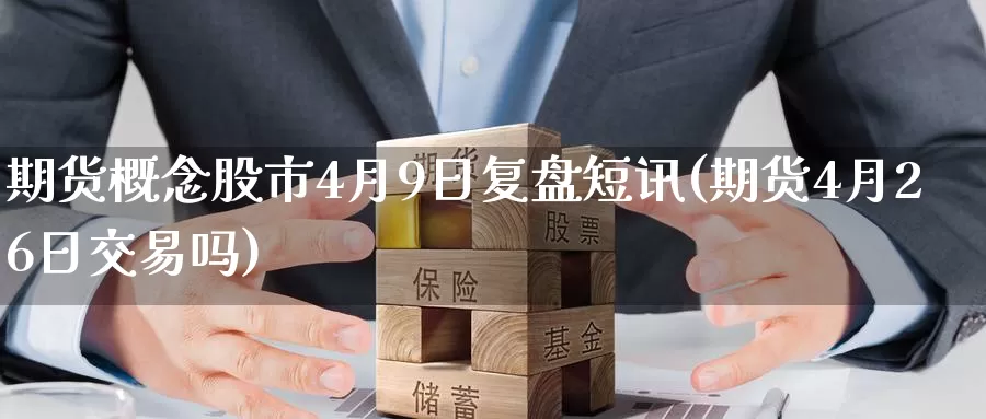 期货概念股市4月9日复盘短讯(期货4月26日交易吗)_https://www.baokan.net_期货品种_第1张