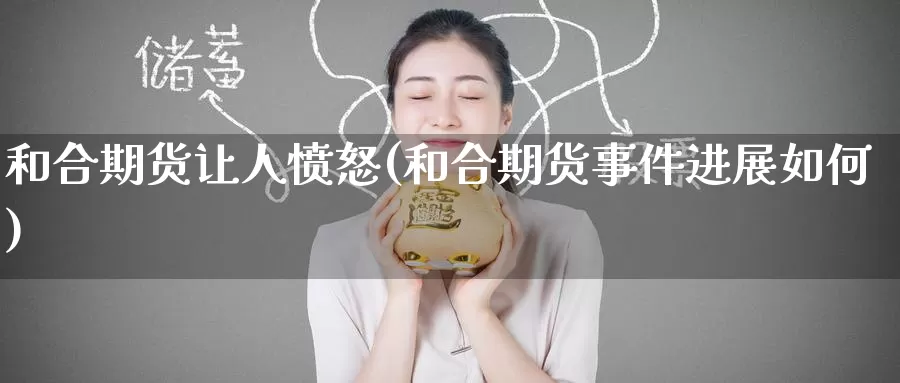 和合期货让人愤怒(和合期货事件进展如何)_期货开户_第1张_宝勘金融网 和合期货让人愤怒(和合期货事件进展如何)_https://www.baokan.net_期货开户_第1张
