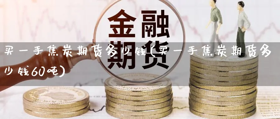 买一手焦炭期货多少钱(买一手焦炭期货多少钱60吨)_https://www.baokan.net_内盘期货_第1张