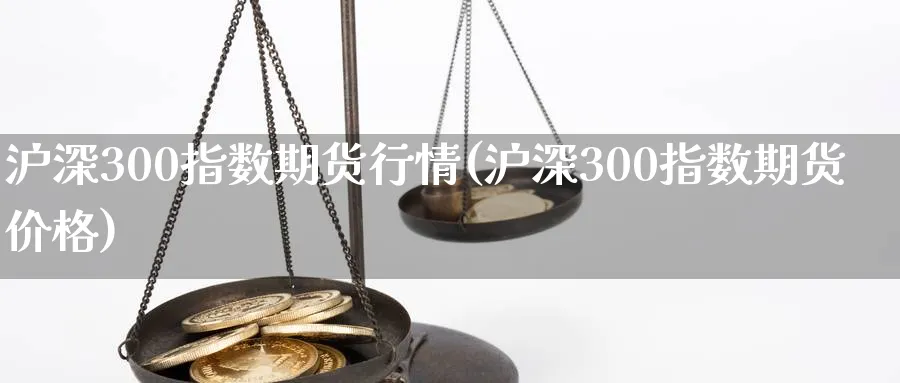 沪深300指数期货行情(沪深300指数期货价格)_https://www.baokan.net_黄金期货_第1张