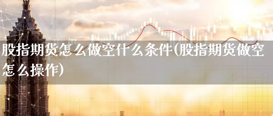 股指期货怎么做空什么条件(股指期货做空怎么操作)_期货技术_第1张_宝勘金融网 股指期货怎么做空什么条件(股指期货做空怎么操作)_https://www.baokan.net_期货技术_第1张